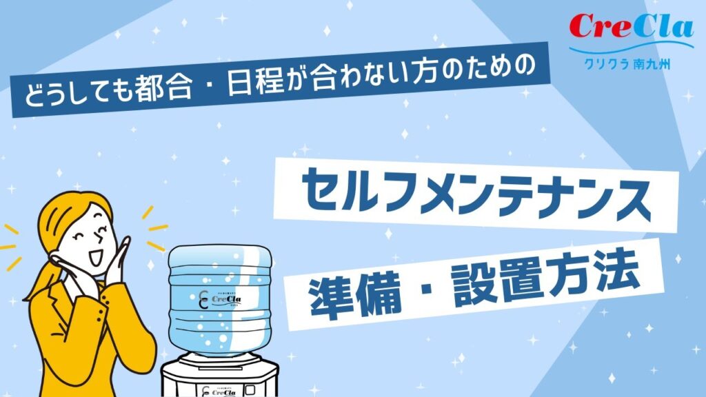 【まるわかりアニメ】｜ウォーターサーバー・セルフメンテナンス　日程が合わない方の為の準備・設置方法のご案内｜クリクラ南九州